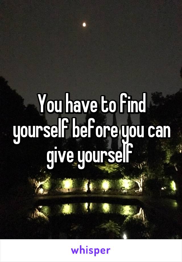 You have to find yourself before you can give yourself 