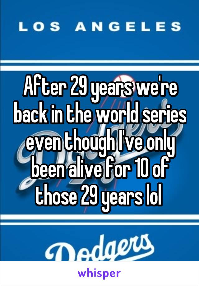 After 29 years we're back in the world series even though I've only been alive for 10 of those 29 years lol 