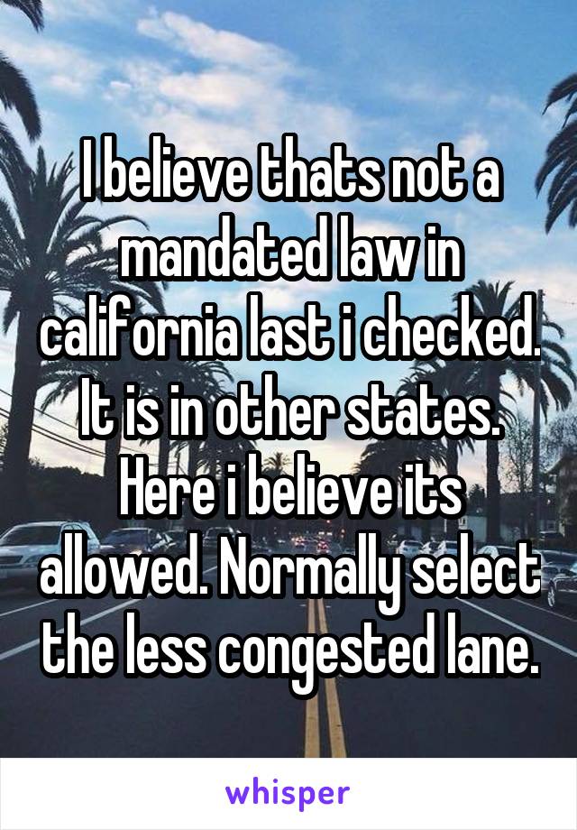 I believe thats not a mandated law in california last i checked. It is in other states. Here i believe its allowed. Normally select the less congested lane.