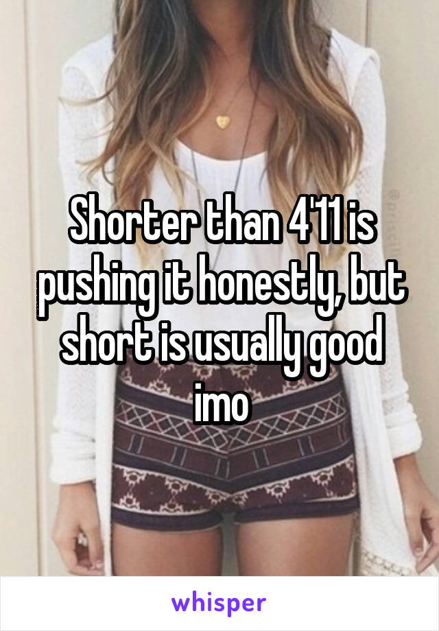 Shorter than 4'11 is pushing it honestly, but short is usually good imo