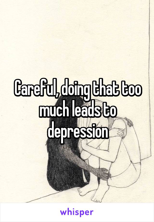 Careful, doing that too much leads to depression