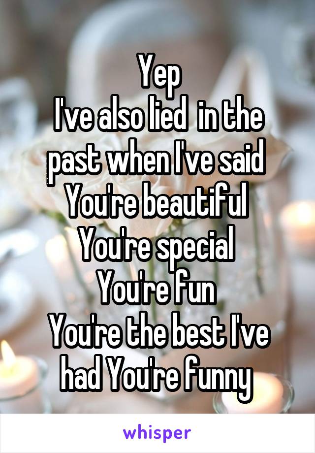 Yep
I've also lied  in the past when I've said 
You're beautiful 
You're special 
You're fun 
You're the best I've had You're funny 
