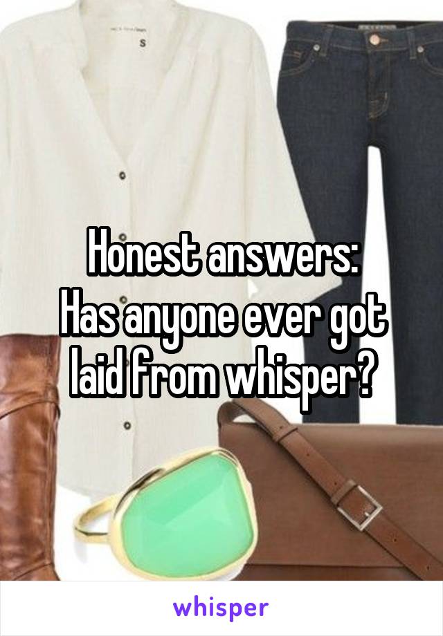 Honest answers:
Has anyone ever got laid from whisper?