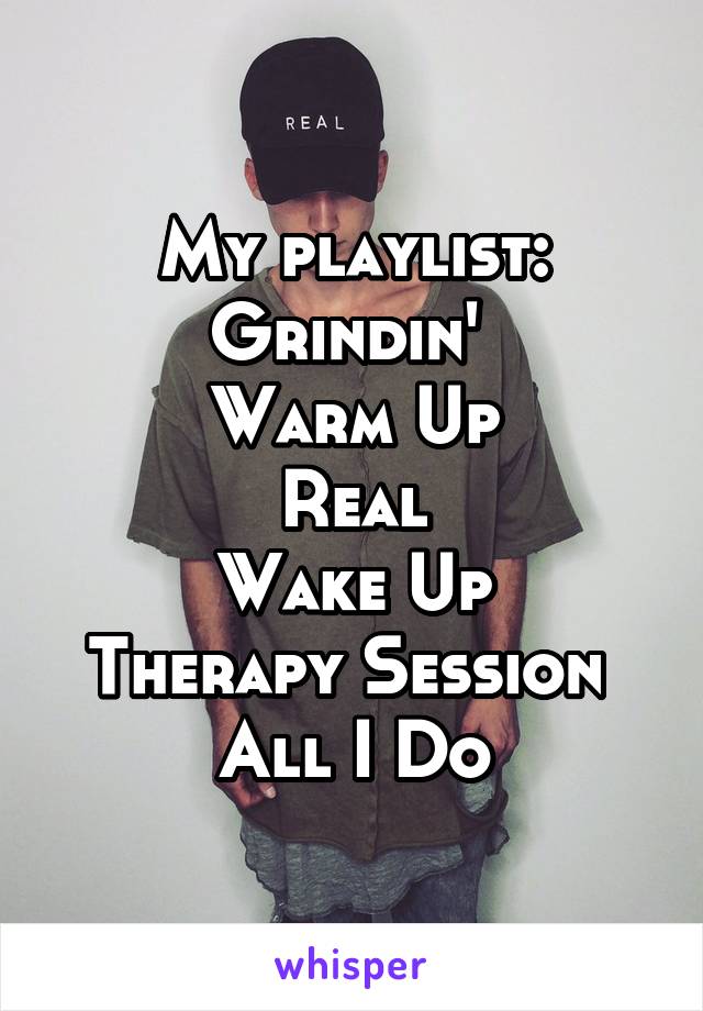 My playlist:
Grindin' 
Warm Up
Real
Wake Up
Therapy Session 
All I Do
