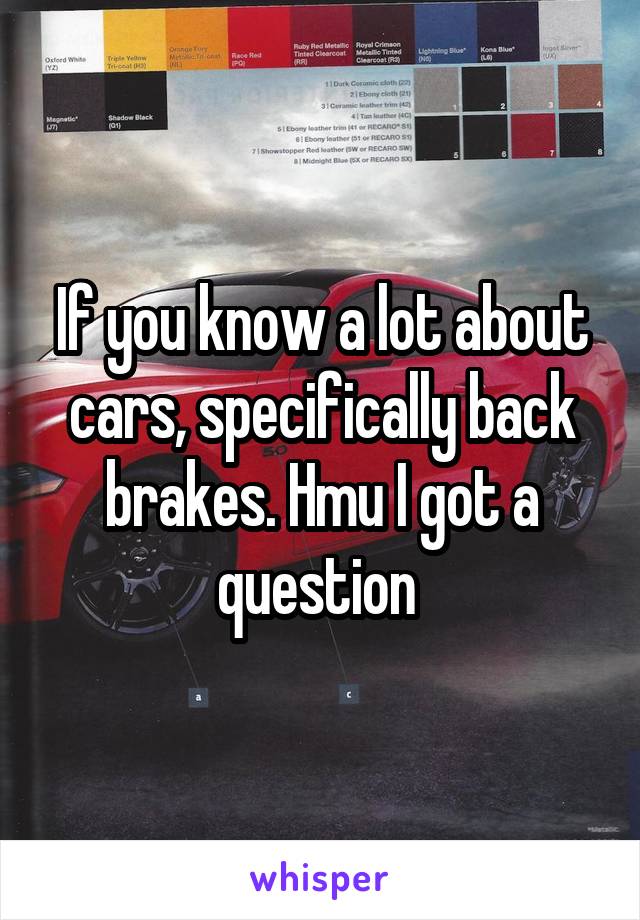 If you know a lot about cars, specifically back brakes. Hmu I got a question 