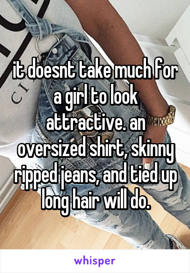 it doesnt take much for a girl to look attractive. an oversized shirt, skinny ripped jeans, and tied up long hair will do.