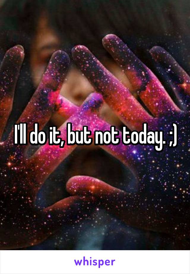 I'll do it, but not today. ;)