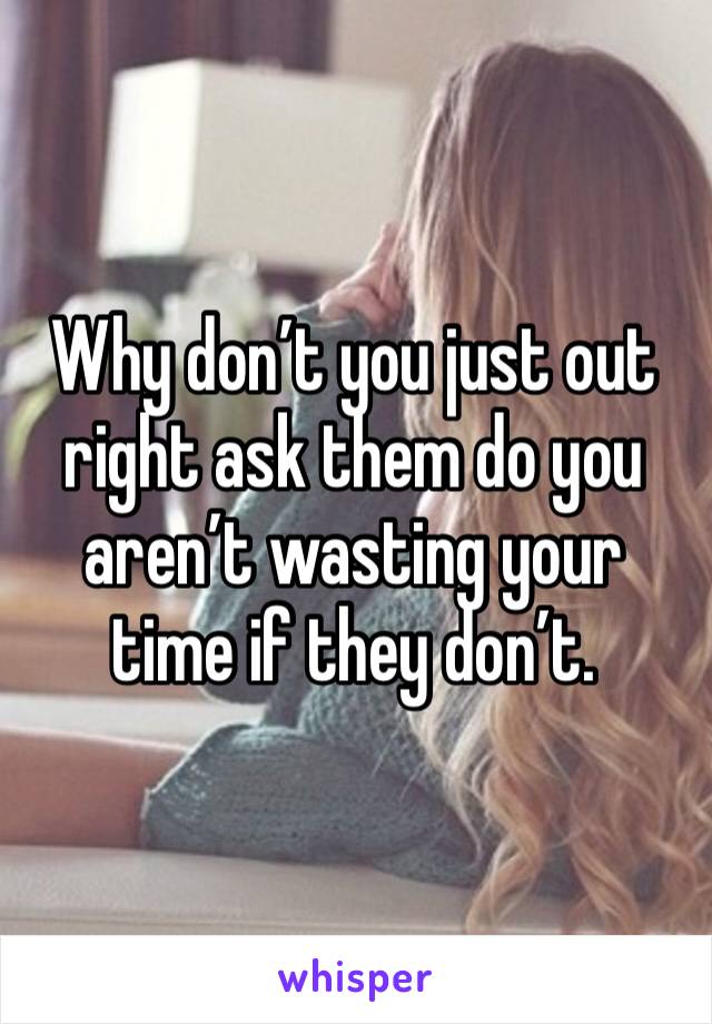 Why don’t you just out right ask them do you aren’t wasting your time if they don’t.