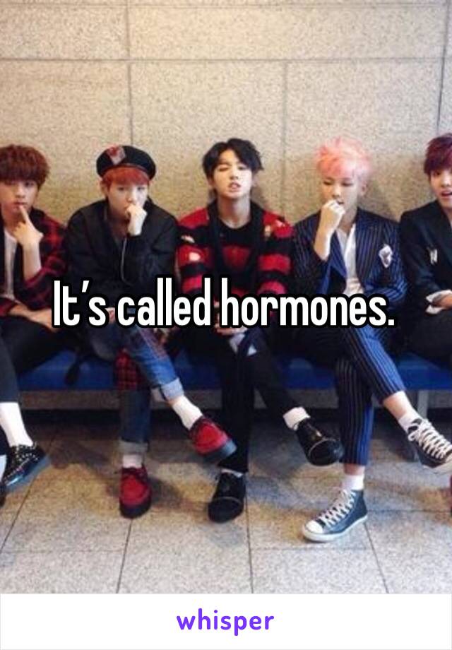 It’s called hormones.