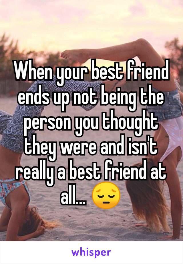 When your best friend ends up not being the person you thought they were and isn't really a best friend at all... 😔