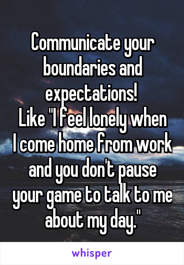 Communicate your boundaries and expectations! 
Like "I feel lonely when I come home from work and you don't pause your game to talk to me about my day."