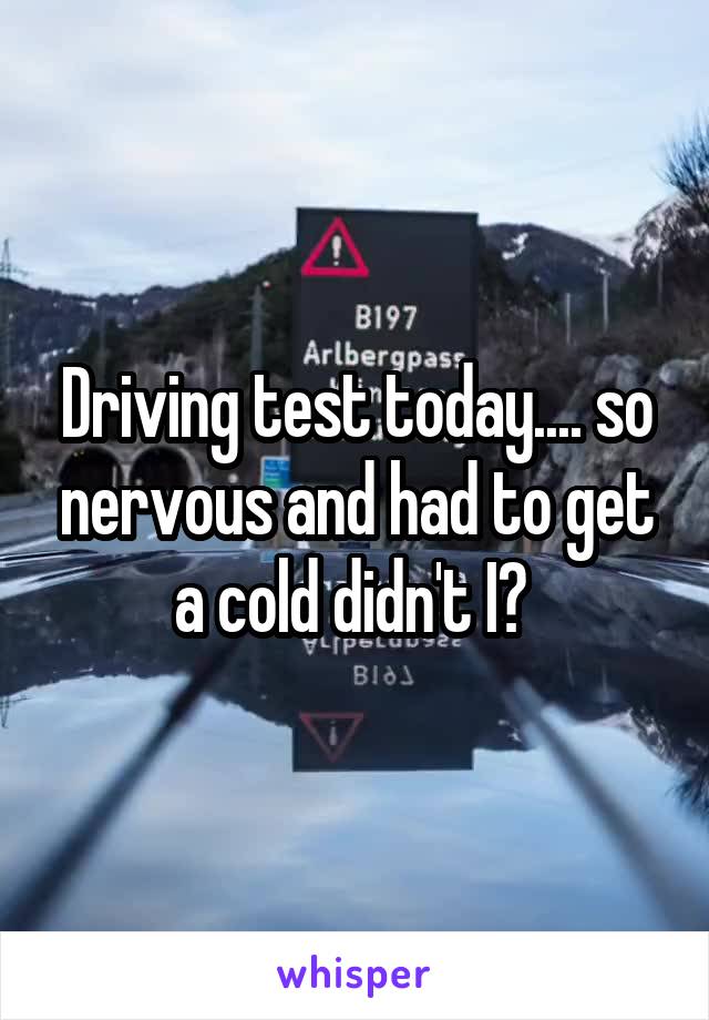 Driving test today.... so nervous and had to get a cold didn't I? 