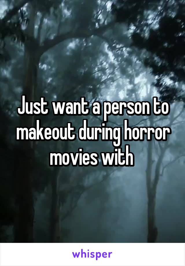 Just want a person to makeout during horror movies with 