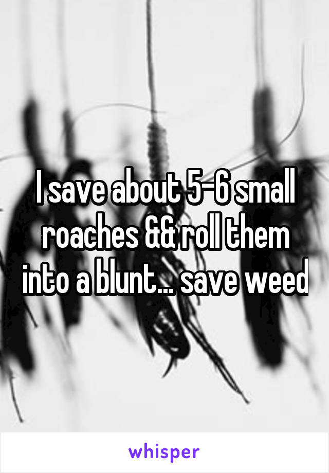 I save about 5-6 small roaches && roll them into a blunt... save weed