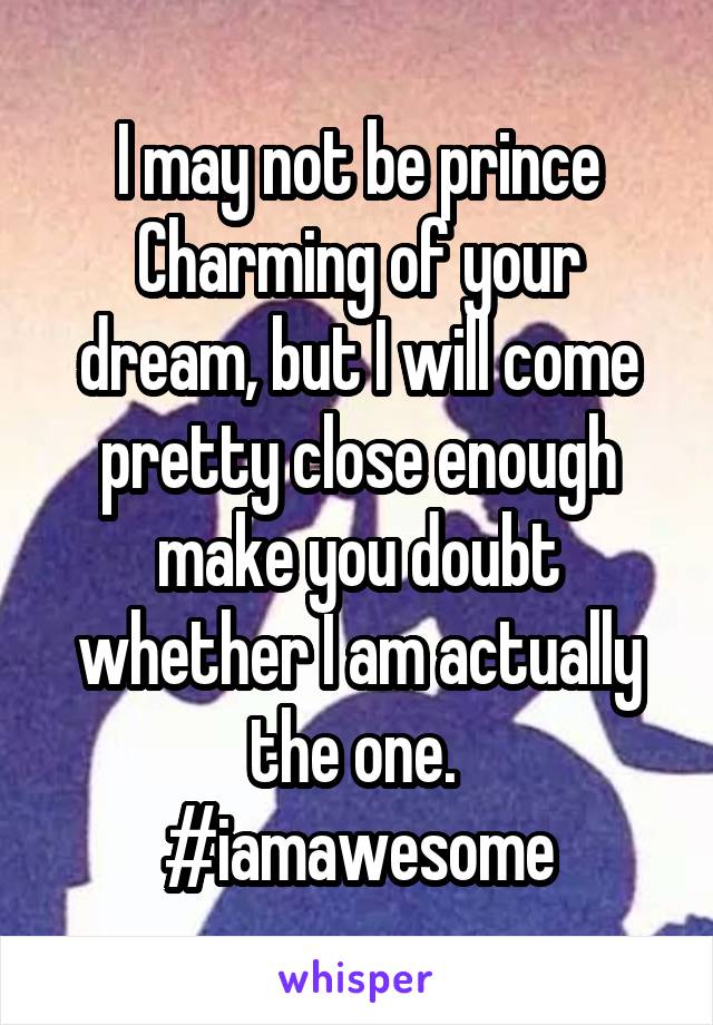 I may not be prince Charming of your dream, but I will come pretty close enough make you doubt whether I am actually the one. 
#iamawesome