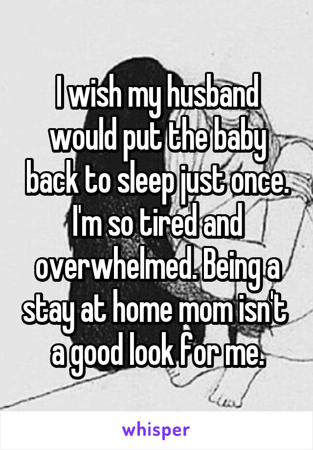 I wish my husband would put the baby back to sleep just once. I'm so tired and overwhelmed. Being a stay at home mom isn't  a good look for me.