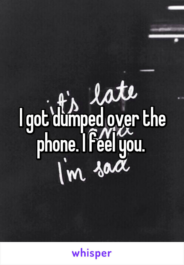 I got dumped over the phone. I feel you. 