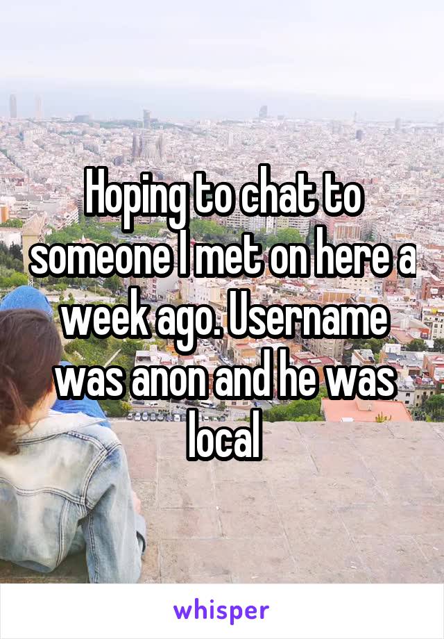Hoping to chat to someone I met on here a week ago. Username was anon and he was local