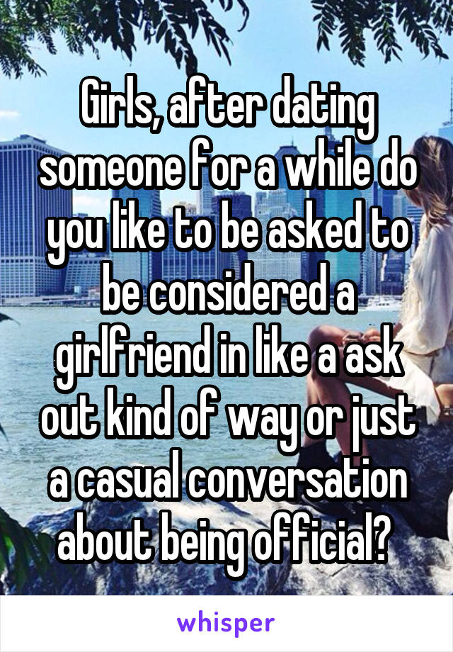 Girls, after dating someone for a while do you like to be asked to be considered a girlfriend in like a ask out kind of way or just a casual conversation about being official? 