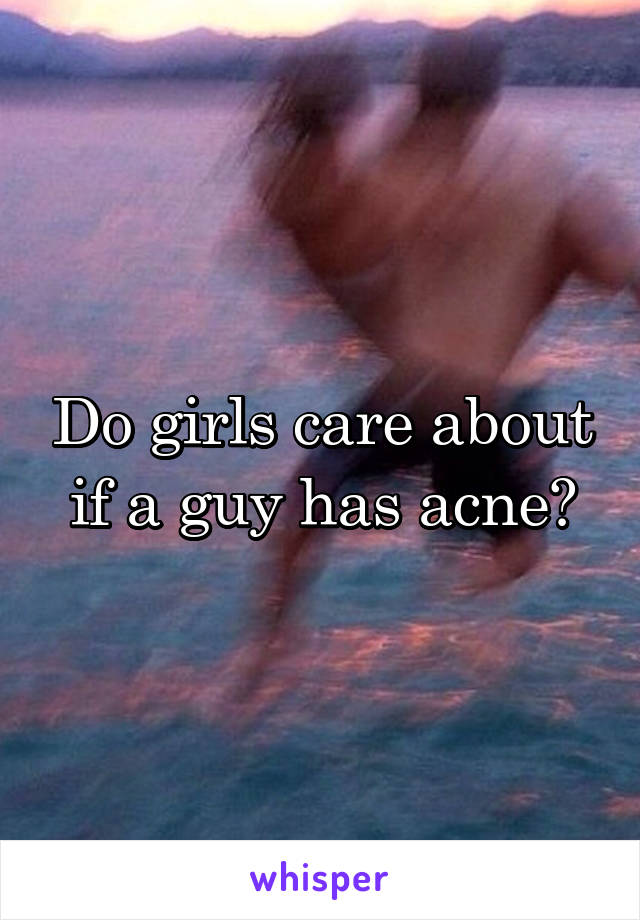 Do girls care about if a guy has acne?