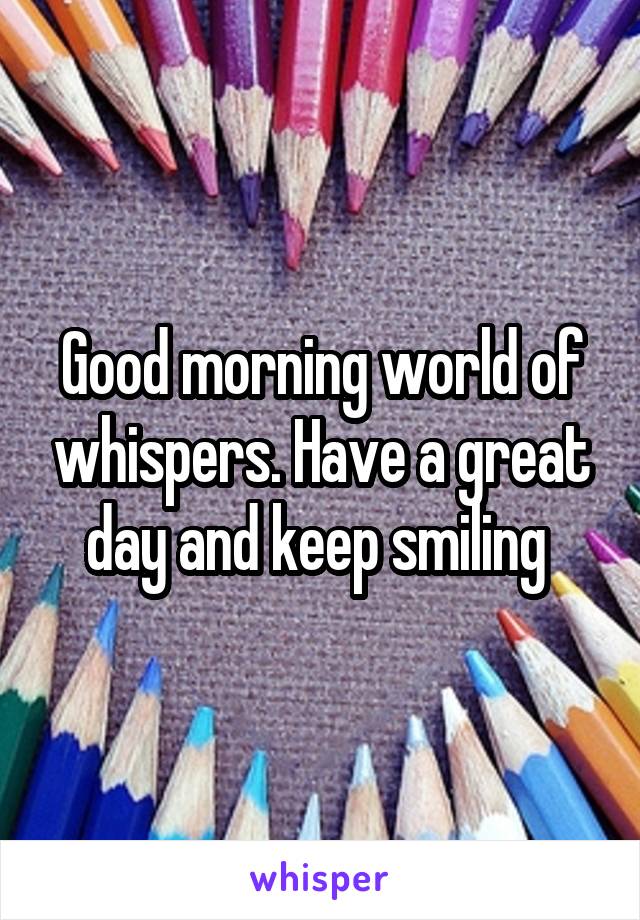 Good morning world of whispers. Have a great day and keep smiling 