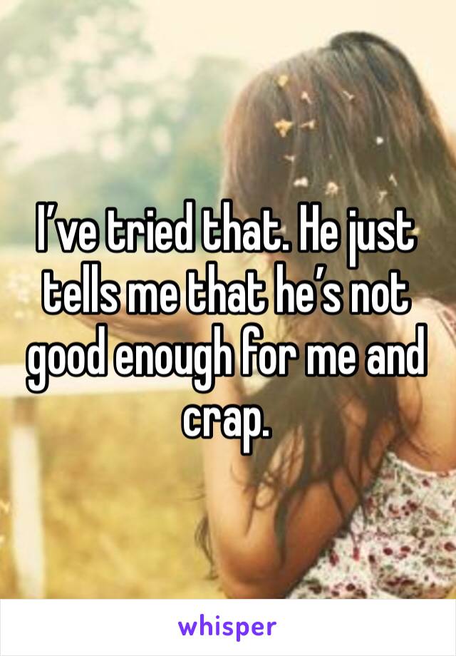 I’ve tried that. He just tells me that he’s not good enough for me and crap. 