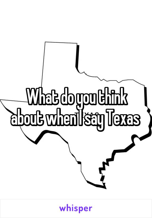 What do you think about when I say Texas 