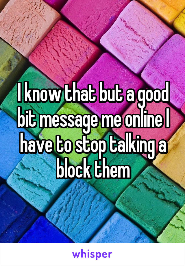 I know that but a good bit message me online I have to stop talking a block them