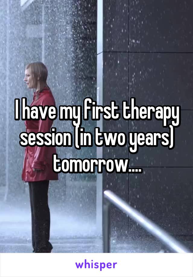 I have my first therapy session (in two years) tomorrow....