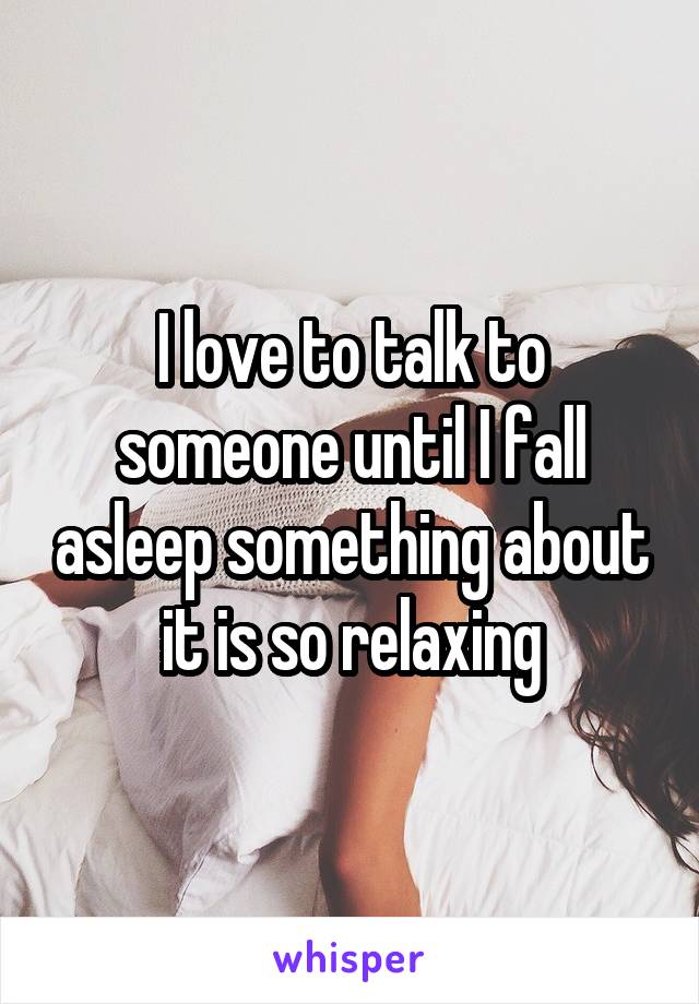 I love to talk to someone until I fall asleep something about it is so relaxing