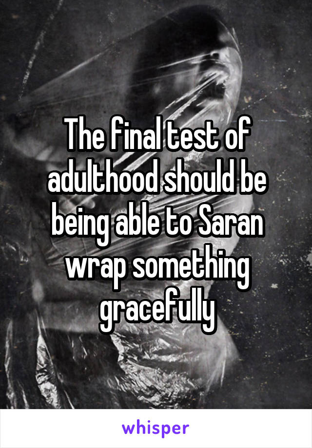 The final test of adulthood should be being able to Saran wrap something gracefully