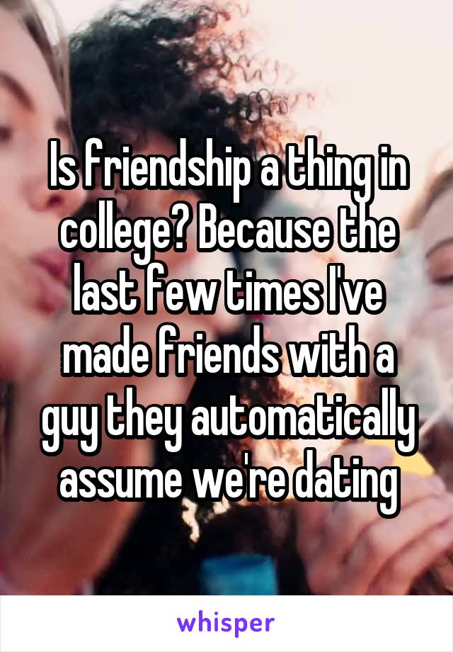 Is friendship a thing in college? Because the last few times I've made friends with a guy they automatically assume we're dating