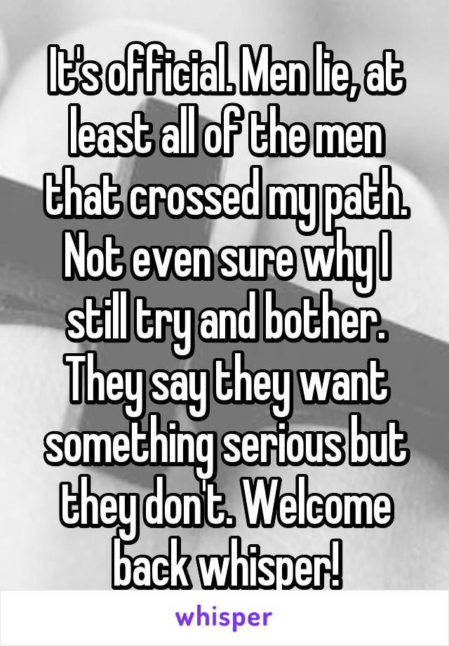 It's official. Men lie, at least all of the men that crossed my path. Not even sure why I still try and bother. They say they want something serious but they don't. Welcome back whisper!