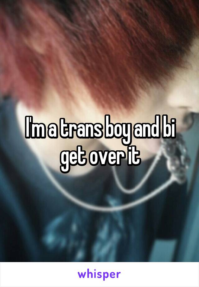 I'm a trans boy and bi get over it