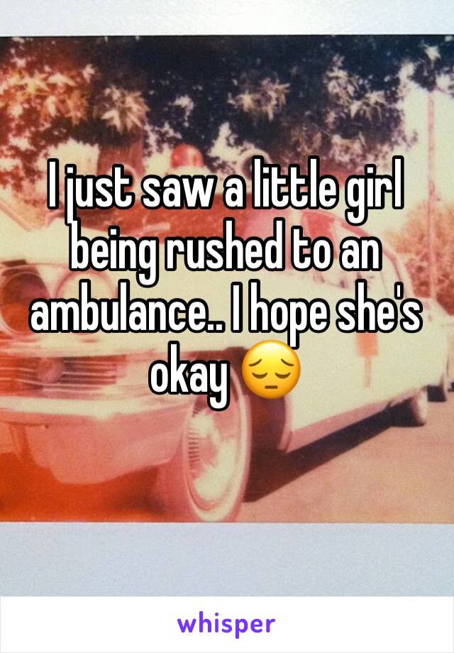 I just saw a little girl  being rushed to an ambulance.. I hope she's okay 😔