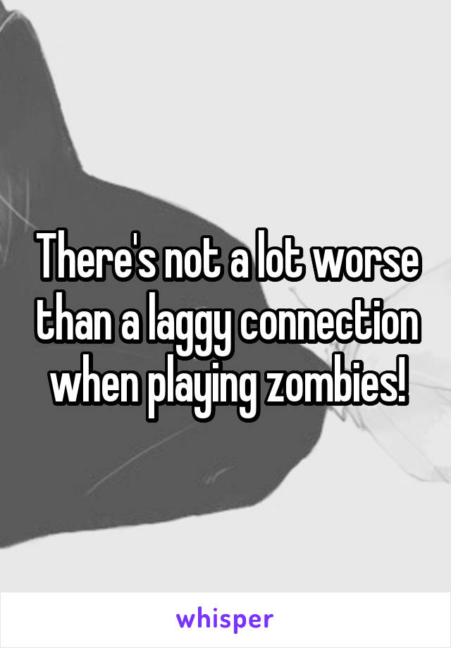 There's not a lot worse than a laggy connection when playing zombies!