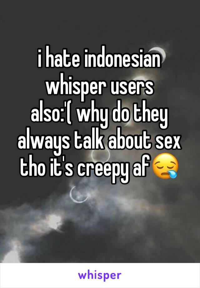i hate indonesian whisper users also:'( why do they always talk about sex tho it's creepy af😪