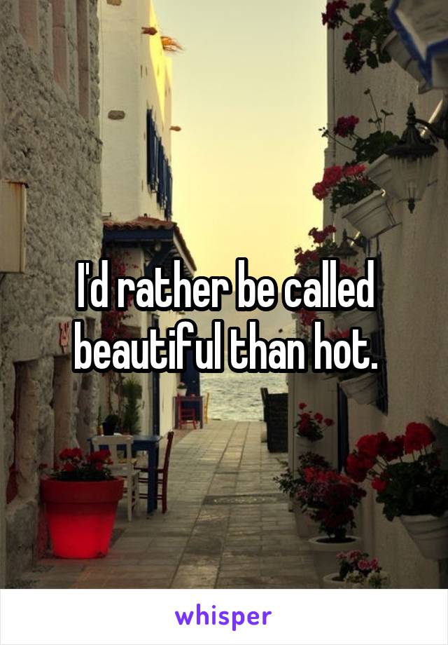 I'd rather be called beautiful than hot.