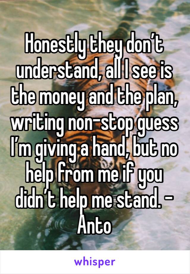 Honestly they don’t understand, all I see is the money and the plan, writing non-stop guess I’m giving a hand, but no help from me if you didn’t help me stand. -Anto 