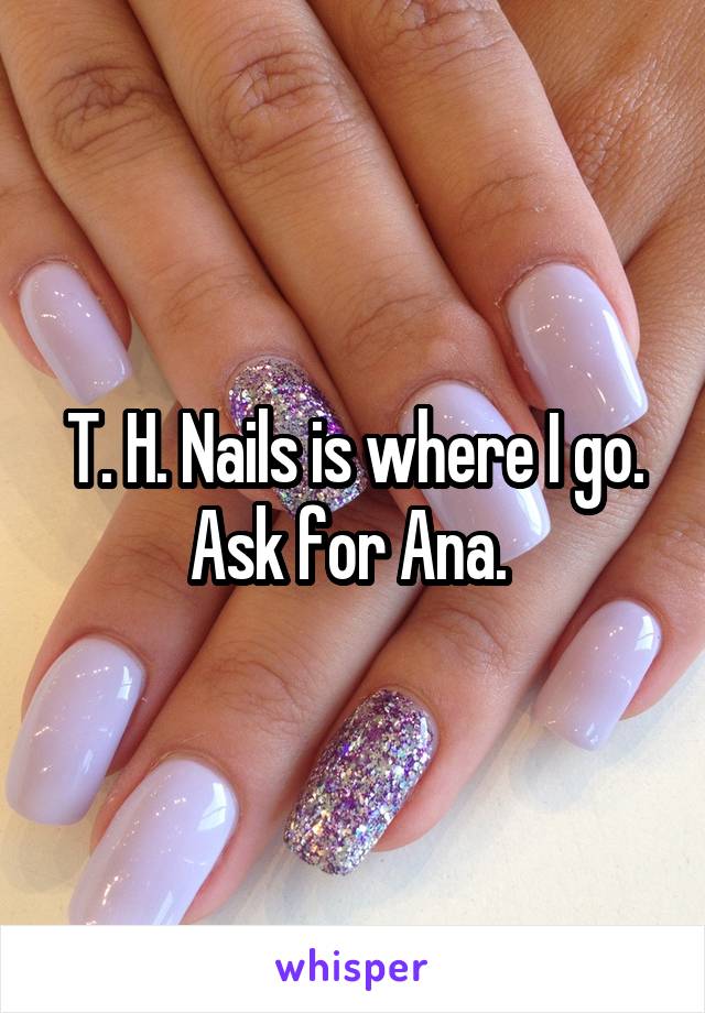 T. H. Nails is where I go. Ask for Ana. 