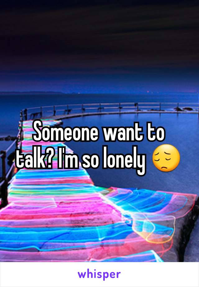 Someone want to talk? I'm so lonely 😔