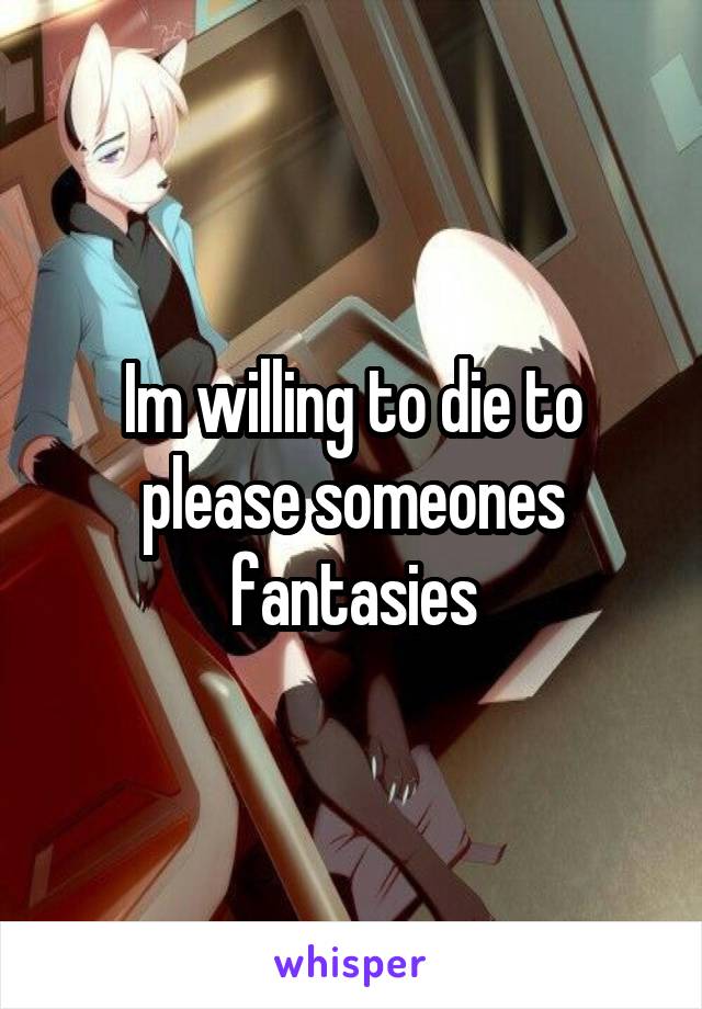 Im willing to die to please someones fantasies