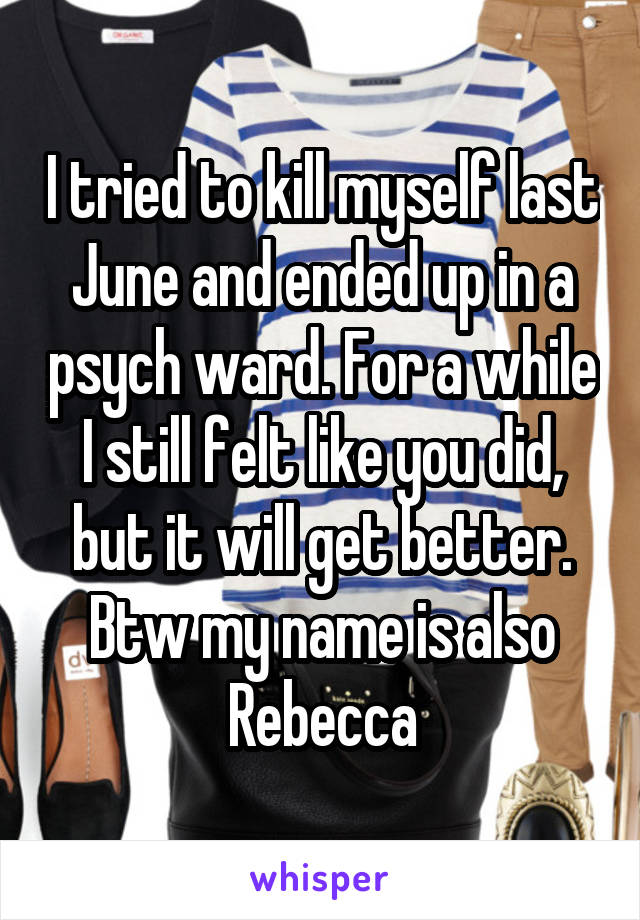 I tried to kill myself last June and ended up in a psych ward. For a while I still felt like you did, but it will get better.
Btw my name is also Rebecca