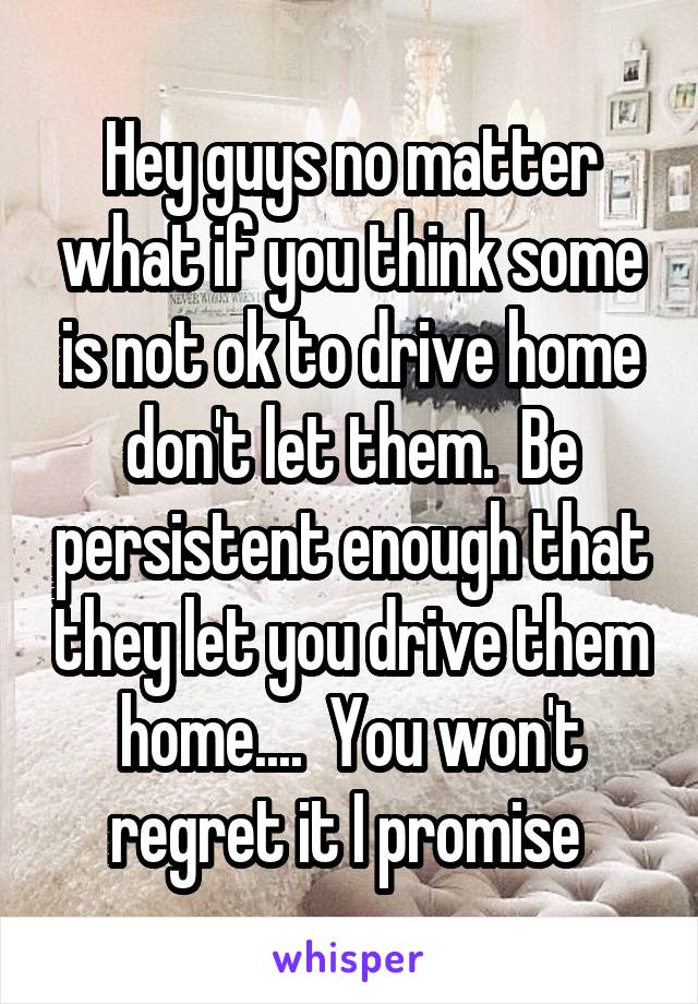 Hey guys no matter what if you think some is not ok to drive home don't let them.  Be persistent enough that they let you drive them home....  You won't regret it I promise 