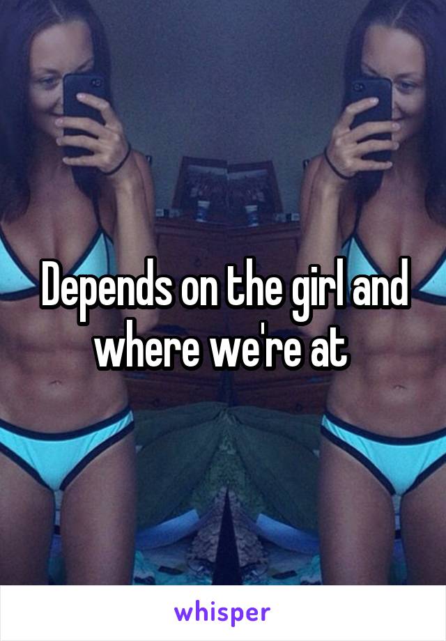 Depends on the girl and where we're at 