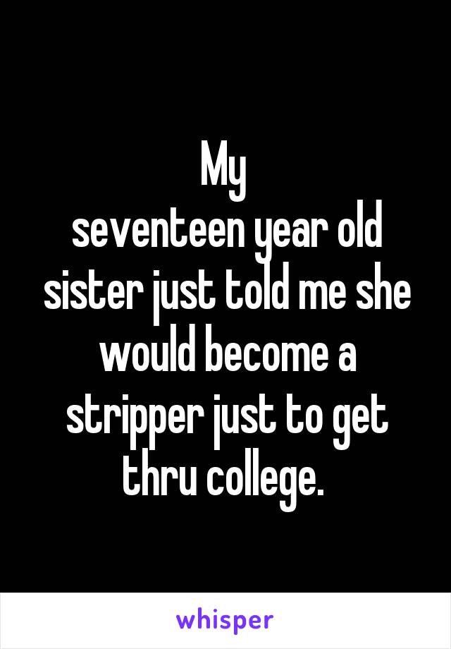 My 
seventeen year old sister just told me she would become a stripper just to get thru college. 