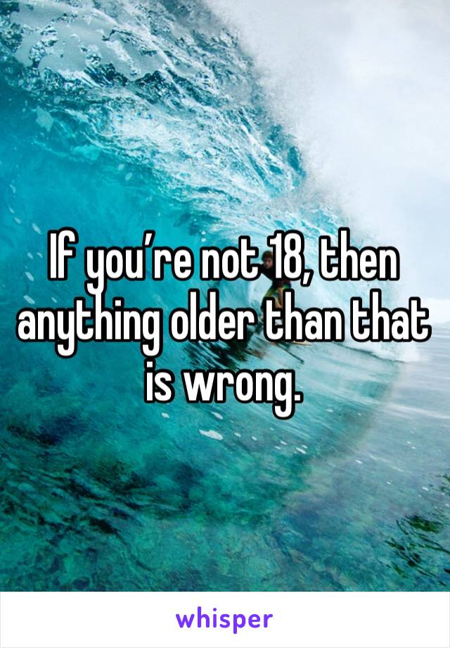 If you’re not 18, then anything older than that is wrong.