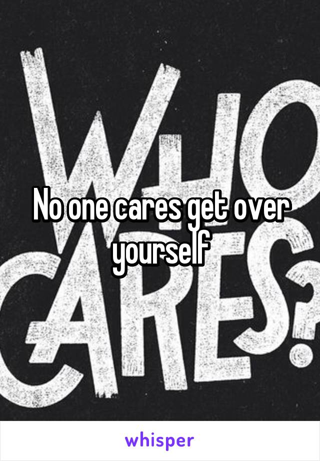 No one cares get over yourself