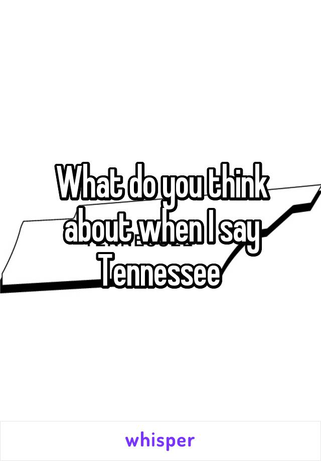 What do you think about when I say Tennessee 