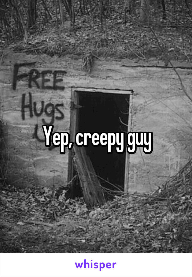 Yep, creepy guy